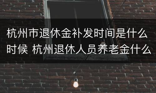 杭州市退休金补发时间是什么时候 杭州退休人员养老金什么时候补发