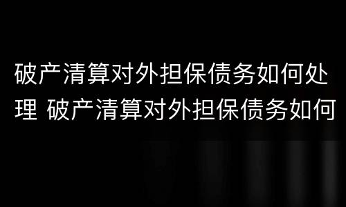 破产清算对外担保债务如何处理 破产清算对外担保债务如何处理的