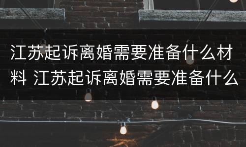 江苏起诉离婚需要准备什么材料 江苏起诉离婚需要准备什么材料和手续