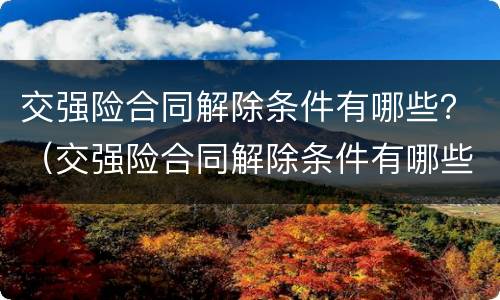 交强险合同解除条件有哪些？（交强险合同解除条件有哪些条款）