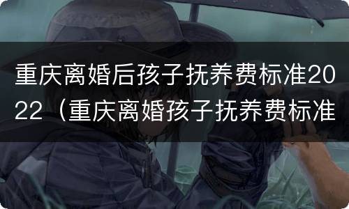 重庆离婚后孩子抚养费标准2022（重庆离婚孩子抚养费标准2019）
