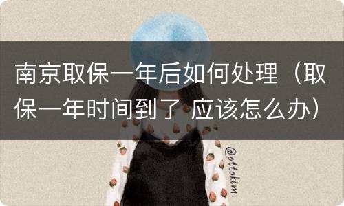 南京取保一年后如何处理（取保一年时间到了 应该怎么办）
