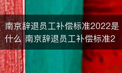南京辞退员工补偿标准2022是什么 南京辞退员工补偿标准2022是什么时候发