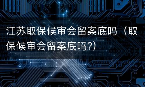 江苏取保候审会留案底吗（取保候审会留案底吗?）
