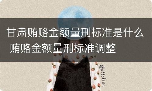甘肃贿赂金额量刑标准是什么 贿赂金额量刑标准调整