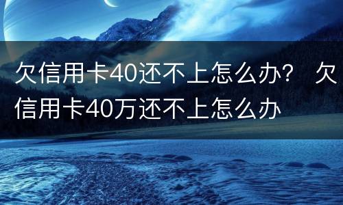 欠信用卡40还不上怎么办？ 欠信用卡40万还不上怎么办