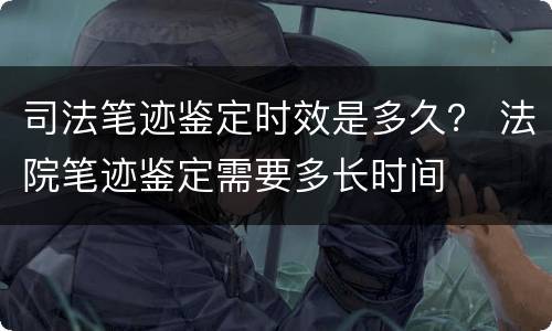司法笔迹鉴定时效是多久？ 法院笔迹鉴定需要多长时间