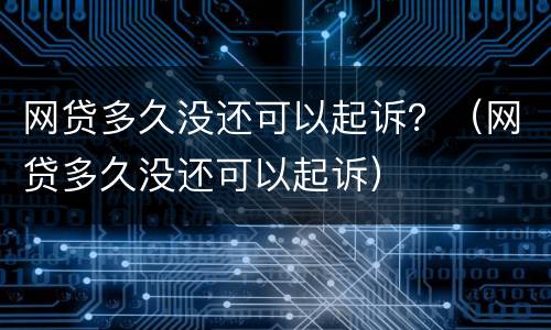 网贷多久没还可以起诉？（网贷多久没还可以起诉）
