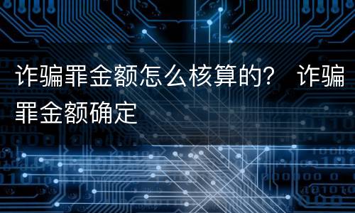 诈骗罪金额怎么核算的？ 诈骗罪金额确定