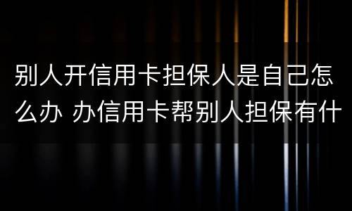 别人开信用卡担保人是自己怎么办 办信用卡帮别人担保有什么风险