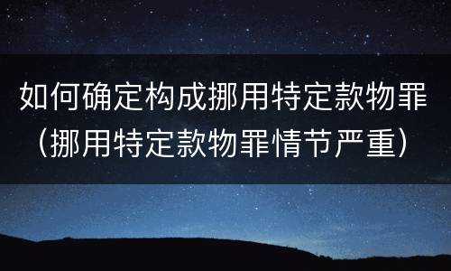 如何确定构成挪用特定款物罪（挪用特定款物罪情节严重）