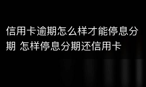 信用卡逾期怎么样才能停息分期 怎样停息分期还信用卡