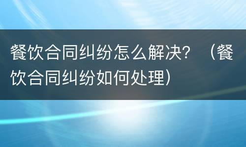 餐饮合同纠纷怎么解决？（餐饮合同纠纷如何处理）