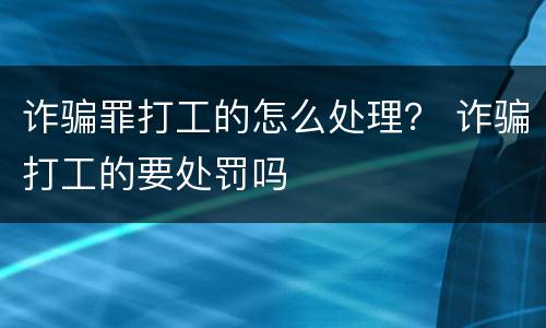 诈骗罪打工的怎么处理？ 诈骗打工的要处罚吗
