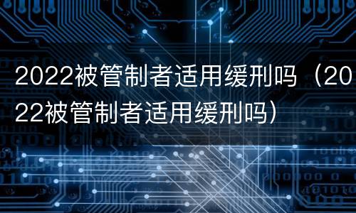 2022被管制者适用缓刑吗（2022被管制者适用缓刑吗）