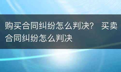购买合同纠纷怎么判决？ 买卖合同纠纷怎么判决