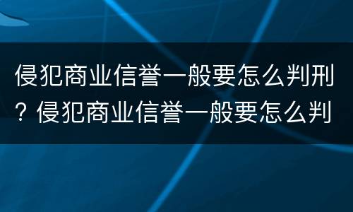 侵犯商业信誉一般要怎么判刑? 侵犯商业信誉一般要怎么判刑呢