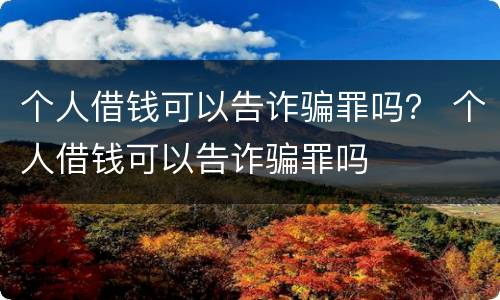 个人借钱可以告诈骗罪吗？ 个人借钱可以告诈骗罪吗