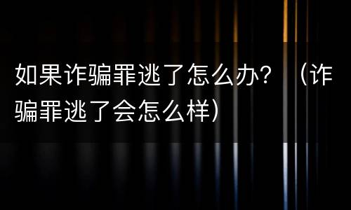 如果诈骗罪逃了怎么办？（诈骗罪逃了会怎么样）