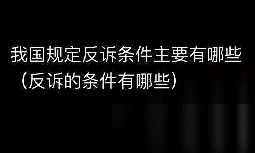 我国规定反诉条件主要有哪些（反诉的条件有哪些）