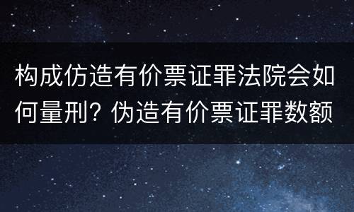 构成仿造有价票证罪法院会如何量刑? 伪造有价票证罪数额巨大标准