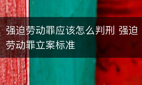 强迫劳动罪应该怎么判刑 强迫劳动罪立案标准