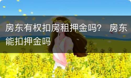 房东有权扣房租押金吗？ 房东能扣押金吗