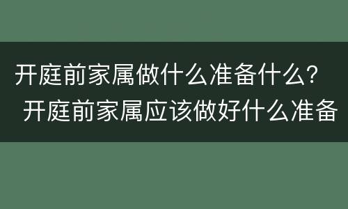 开庭前家属做什么准备什么？ 开庭前家属应该做好什么准备