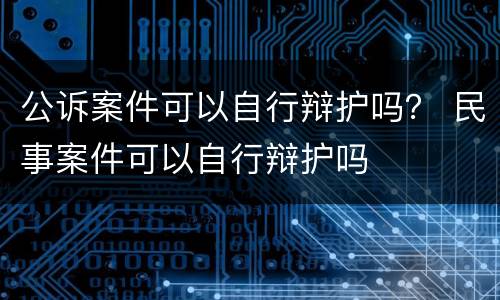 公诉案件可以自行辩护吗？ 民事案件可以自行辩护吗