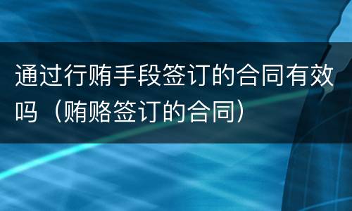 通过行贿手段签订的合同有效吗（贿赂签订的合同）