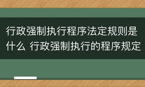 行政强制执行程序法定规则是什么 行政强制执行的程序规定