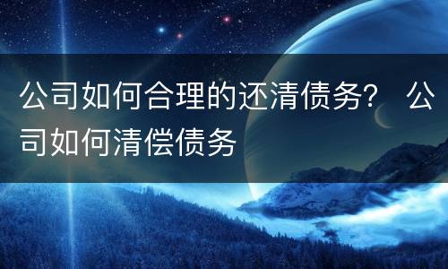 公司如何合理的还清债务？ 公司如何清偿债务