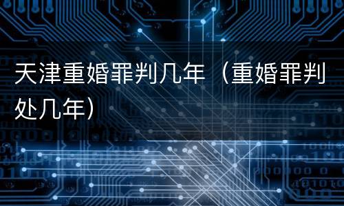天津重婚罪判几年（重婚罪判处几年）