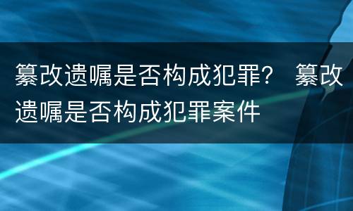 纂改遗嘱是否构成犯罪？ 纂改遗嘱是否构成犯罪案件