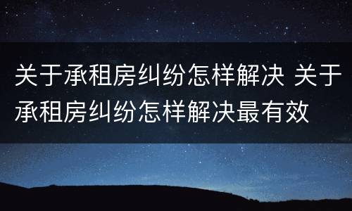 关于承租房纠纷怎样解决 关于承租房纠纷怎样解决最有效