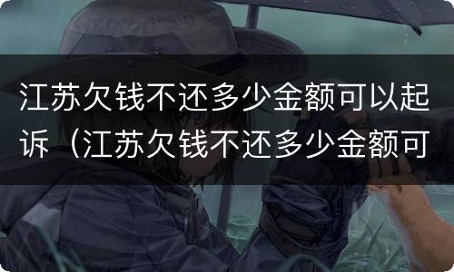 江苏欠钱不还多少金额可以起诉（江苏欠钱不还多少金额可以起诉诈骗）