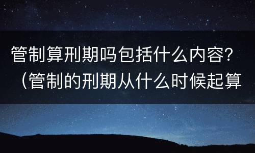 管制算刑期吗包括什么内容？（管制的刑期从什么时候起算）
