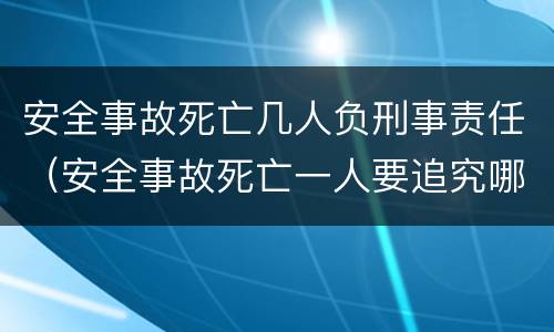 安全事故死亡几人负刑事责任（安全事故死亡一人要追究哪些人刑事责任）