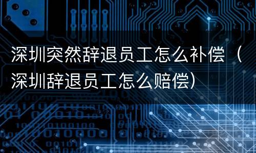 深圳突然辞退员工怎么补偿（深圳辞退员工怎么赔偿）