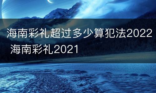 海南彩礼超过多少算犯法2022 海南彩礼2021