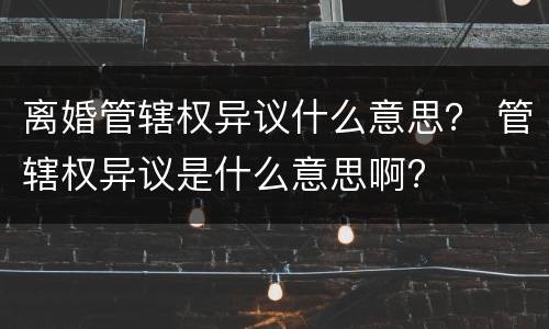 离婚管辖权异议什么意思？ 管辖权异议是什么意思啊?