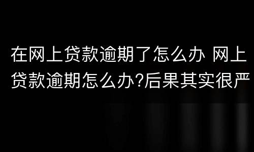 在网上贷款逾期了怎么办 网上贷款逾期怎么办?后果其实很严重