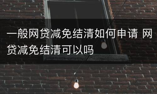 一般网贷减免结清如何申请 网贷减免结清可以吗