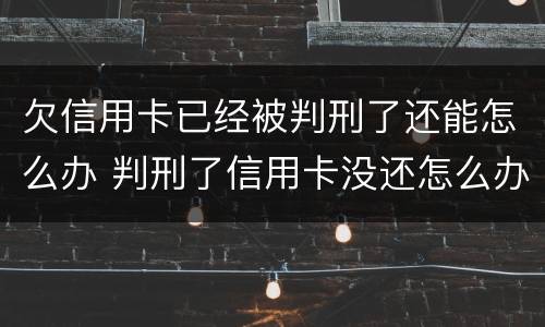 欠信用卡已经被判刑了还能怎么办 判刑了信用卡没还怎么办