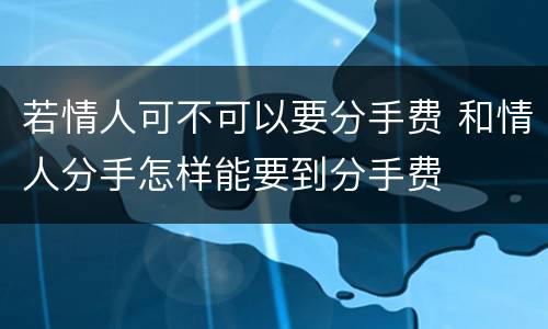 若情人可不可以要分手费 和情人分手怎样能要到分手费