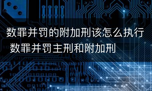 数罪并罚的附加刑该怎么执行 数罪并罚主刑和附加刑