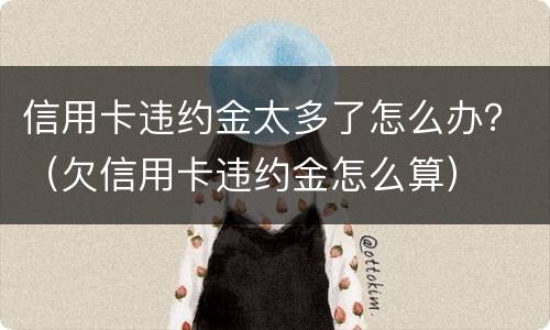 信用卡违约金太多了怎么办？（欠信用卡违约金怎么算）