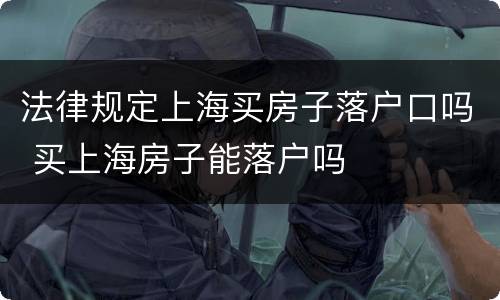 法律规定上海买房子落户口吗 买上海房子能落户吗