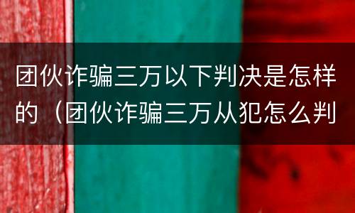 团伙诈骗三万以下判决是怎样的（团伙诈骗三万从犯怎么判）