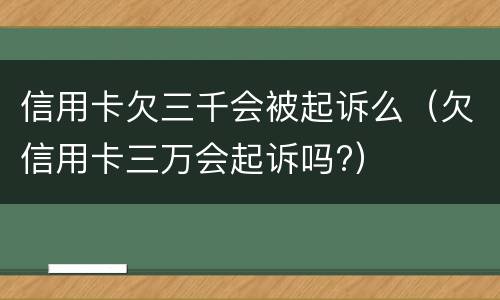 信用卡欠三千会被起诉么（欠信用卡三万会起诉吗?）